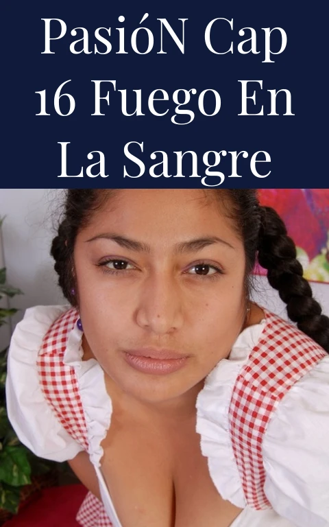 Pasión Cap 16 Fuego en la Sangre